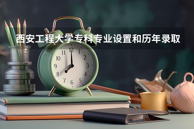 西安工程大学专科专业设置和历年录取分数线？ 西安工程大学录取分数线