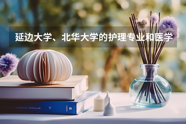 延边大学、北华大学的护理专业和医学专科学校的相比怎么样？