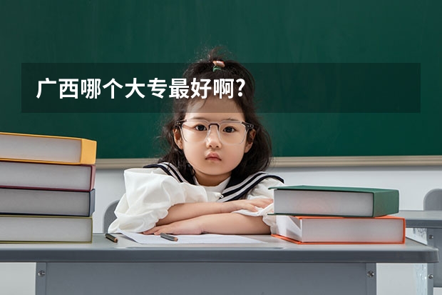 广西哪个大专最好啊?