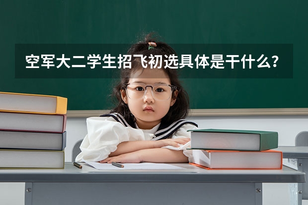 空军大二学生招飞初选具体是干什么？