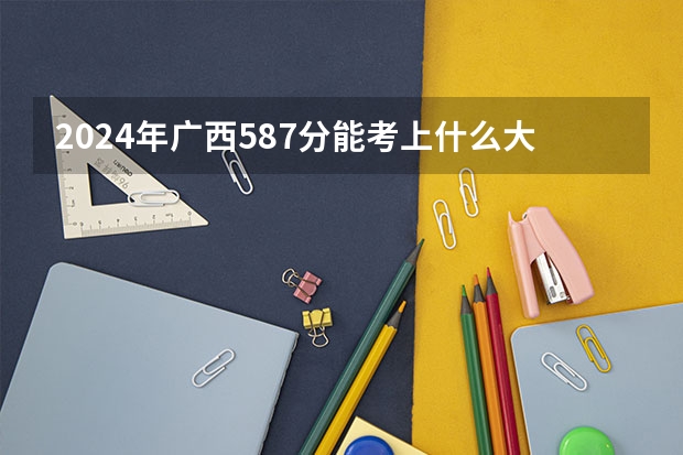 2024年广西587分能考上什么大学？