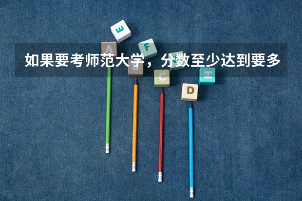 如果要考师范大学,分数至少达到要多少?
