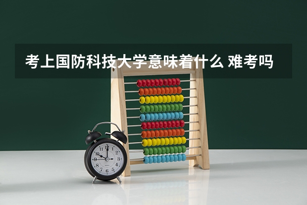 考上国防科技大学意味着什么 难考吗