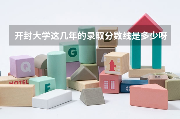 开封大学这几年的录取分数线是多少呀？ 学校怎么样啊  ？谢谢哥哥姐姐们了哦  ！！