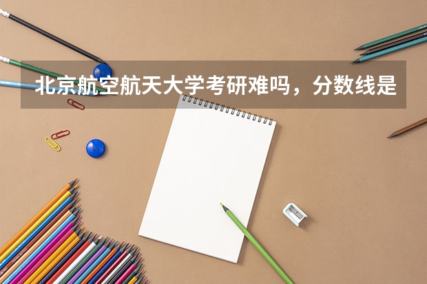 北京航空航天大学考研难吗，分数线是多少？