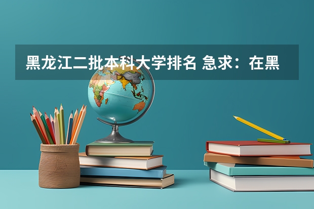 黑龙江二批本科大学排名 急求：在黑龙江省 各大学院校 在理工类方面 的排名.