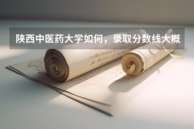 陕西中医药大学如何，录取分数线大概是多少？