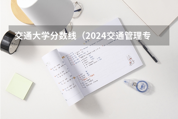 交通大学分数线（2024交通管理专业大学全国排名及录取最低分数线）