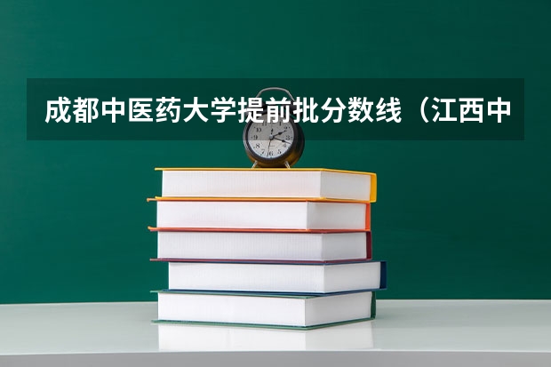 成都中医药大学提前批分数线（江西中医药大学科技学院录取分数线）