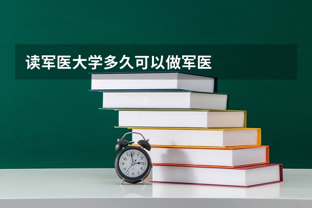 读军医大学多久可以做军医