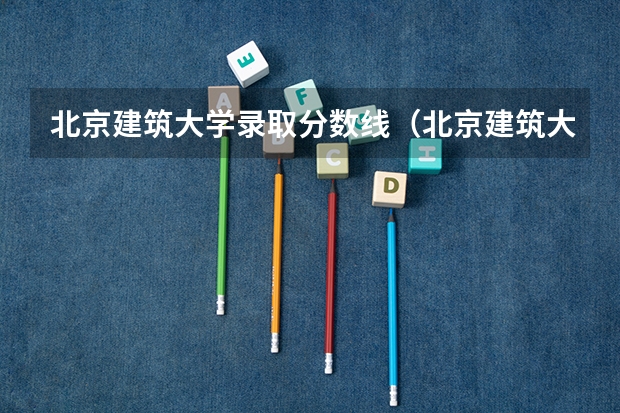 北京建筑大学录取分数线（北京建筑大学2023录取分数线）