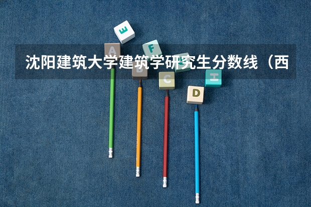 沈阳建筑大学建筑学研究生分数线（西安建筑科技大学分数线）