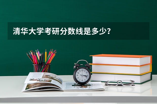 清华大学考研分数线是多少？