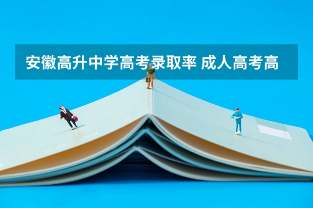 安徽高升中学高考录取率 成人高考高升专好还是高起本好？