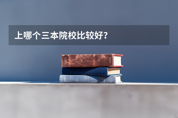 上哪个三本院校比较好？