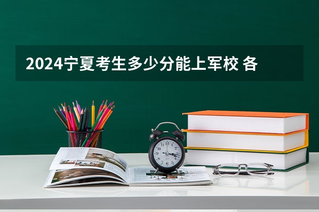 2024宁夏考生多少分能上军校 各军校在宁夏录取分数线