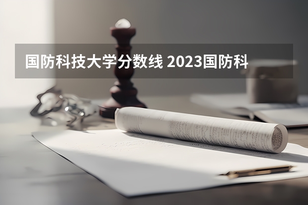 国防科技大学分数线 2023国防科技大学录取分数线