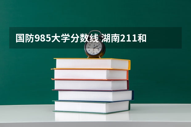 国防985大学分数线 湖南211和985大学名单录取分数线