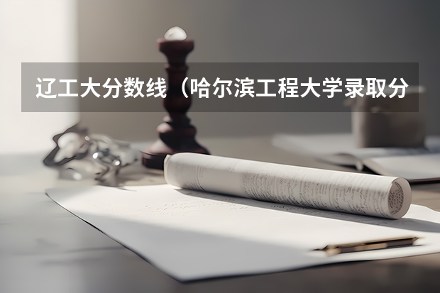 辽工大分数线（哈尔滨工程大学录取分数线）