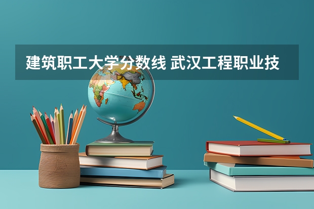 建筑职工大学分数线 武汉工程职业技术学院分数线