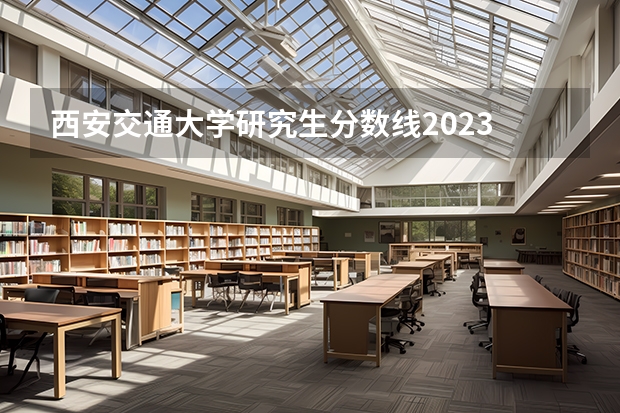 西安交通大学研究生分数线2023 西安交通大学今年分数线