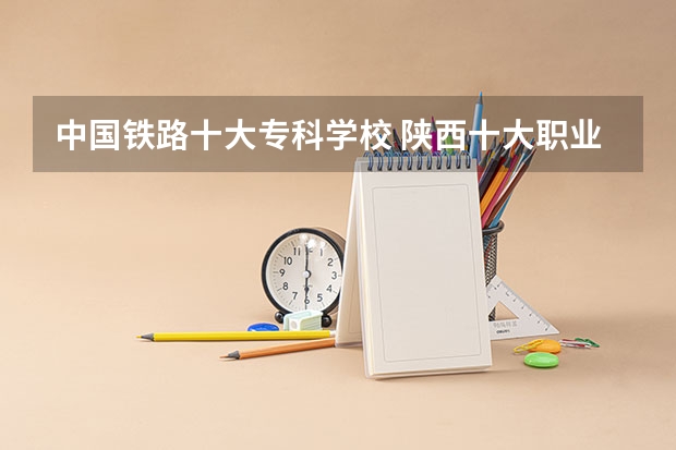中国铁路十大专科学校 陕西十大职业学校排名
