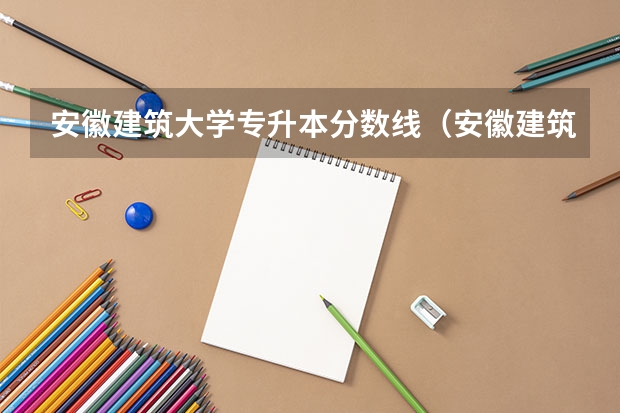 安徽建筑大学专升本分数线（安徽建筑大学录取分数线）