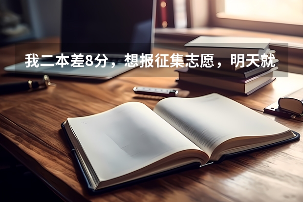 我二本差8分，想报征集志愿，明天就要填志愿了！我该填什么学校，什么专业呢？望知情人帮帮忙。。。。我是