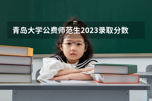 青岛大学公费师范生2023录取分数线 青岛师范大学分数线