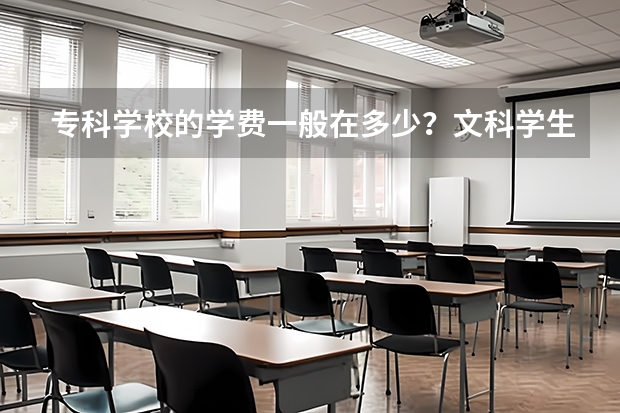 专科学校的学费一般在多少？文科学生学什么比较实用一些？