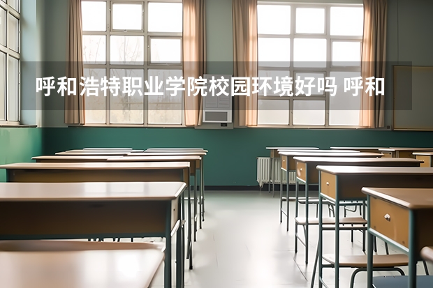 呼和浩特职业学院校园环境好吗 呼和浩特职业学院学费贵不贵