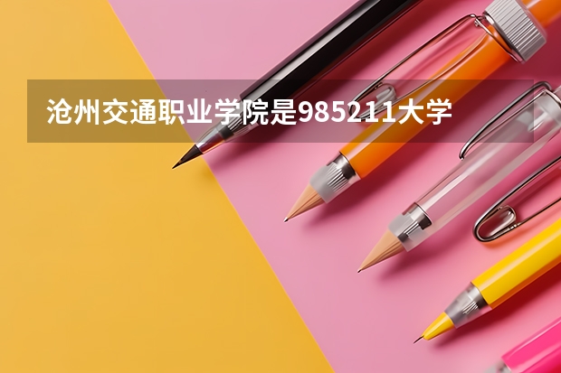 沧州交通职业学院是985/211大学吗？