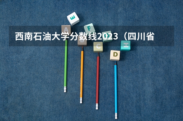 西南石油大学分数线2023（四川省各大学录取分数线2023年）