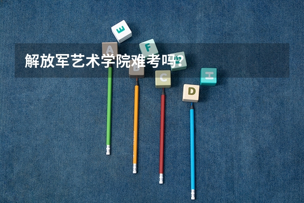 解放军艺术学院难考吗？