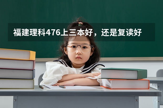 福建理科476上三本好，还是复读好呢