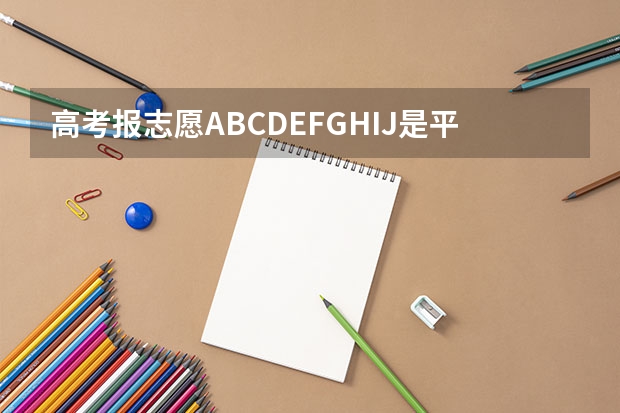 高考报志愿ABCDEFGHIJ是平行志愿吗
