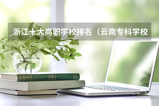 浙江十大高职学校排名（云南专科学校排行榜前十）