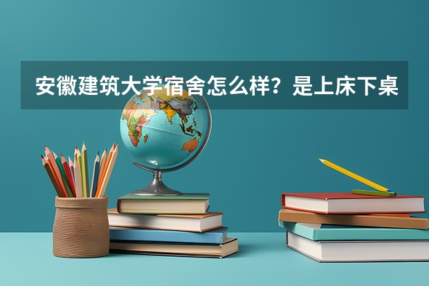 安徽建筑大学宿舍怎么样？是上床下桌吗？