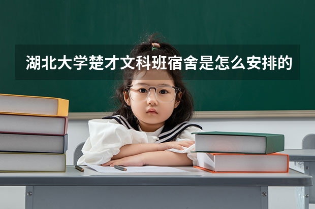湖北大学楚才文科班宿舍是怎么安排的?食堂条件如何?新生入学须考试么?