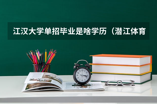 江汉大学单招毕业是啥学历（潜江体育单招在江汉大学那个效区）