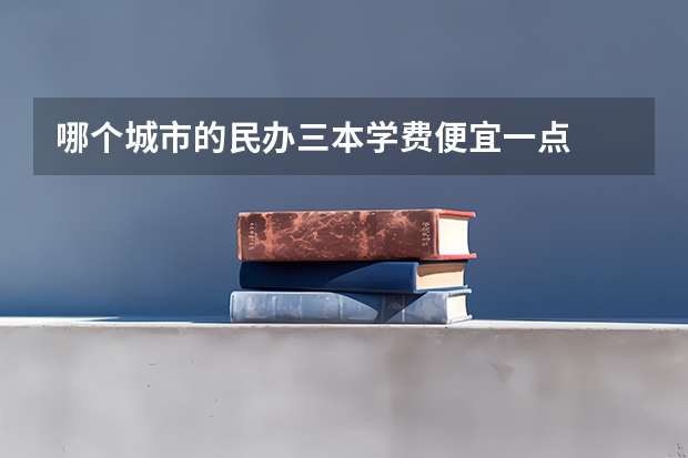 哪个城市的民办三本学费便宜一点