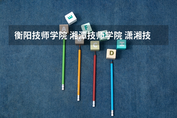 衡阳技师学院 湘潭技师学院 潇湘技师学院 郴州技师学院 株洲技术学院 湖南工程高级技校 哪个好