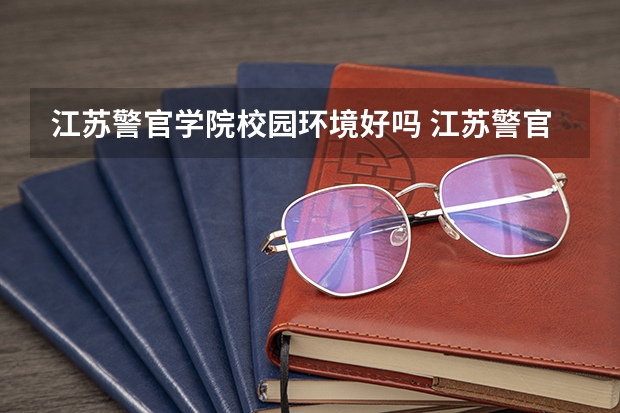 江苏警官学院校园环境好吗 江苏警官学院学费贵不贵
