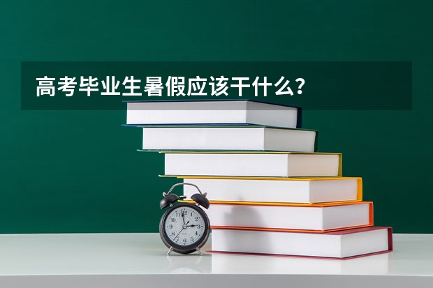 高考毕业生暑假应该干什么？