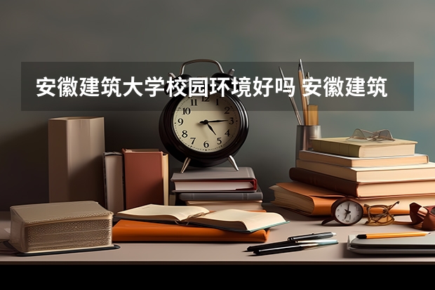 安徽建筑大学校园环境好吗 安徽建筑大学学费贵不贵