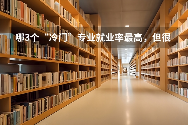 哪3个“冷门”专业就业率最高，但很少有考生敢报考？ 大学中哪一“冷门”专业门无人问津？