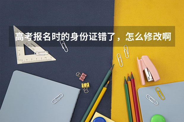 高考报名时的身份证错了，怎么修改啊。