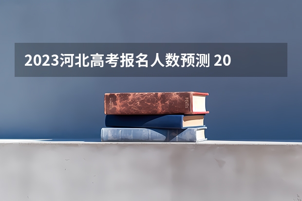 2023河北高考报名人数预测 2023河北高考时间是哪天