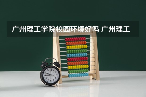 广州理工学院校园环境好吗 广州理工学院学费贵不贵