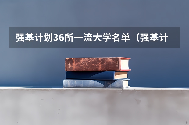 强基计划36所一流大学名单（强基计划36所一流大学名单）